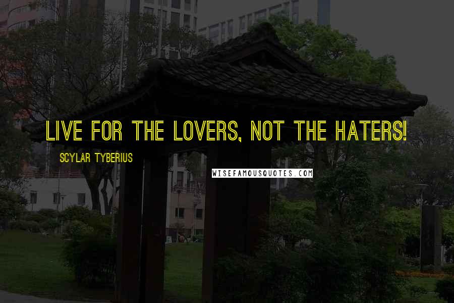 Scylar Tyberius Quotes: Live for the lovers, not the haters!