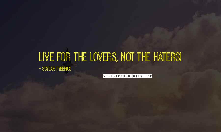 Scylar Tyberius Quotes: Live for the lovers, not the haters!