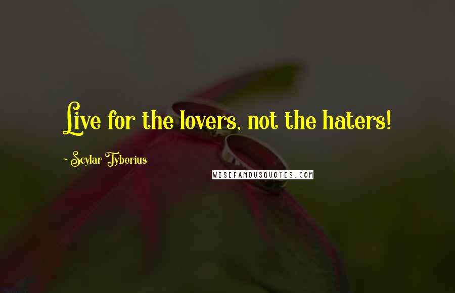 Scylar Tyberius Quotes: Live for the lovers, not the haters!