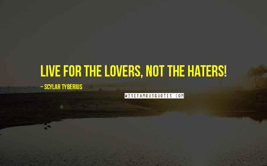 Scylar Tyberius Quotes: Live for the lovers, not the haters!