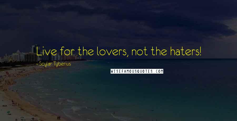Scylar Tyberius Quotes: Live for the lovers, not the haters!