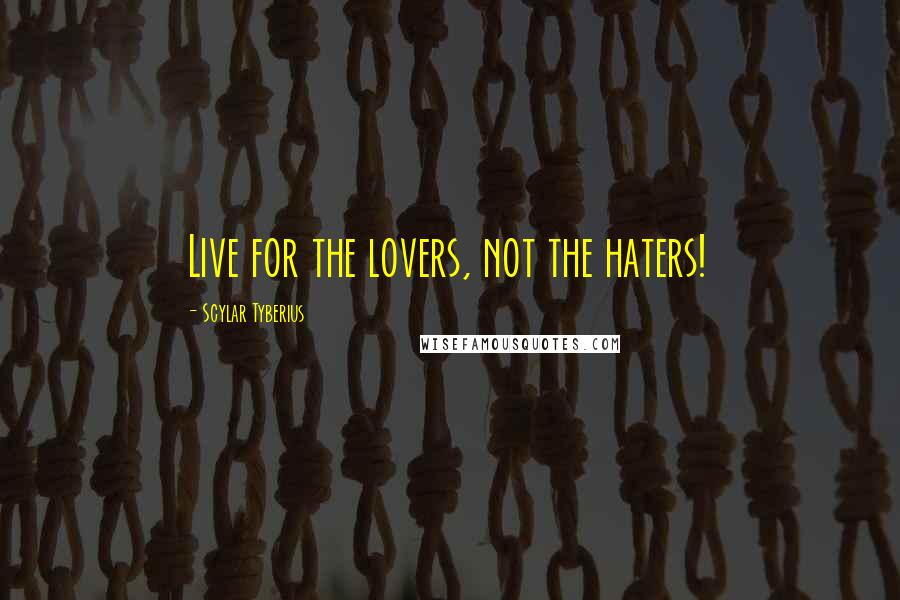 Scylar Tyberius Quotes: Live for the lovers, not the haters!