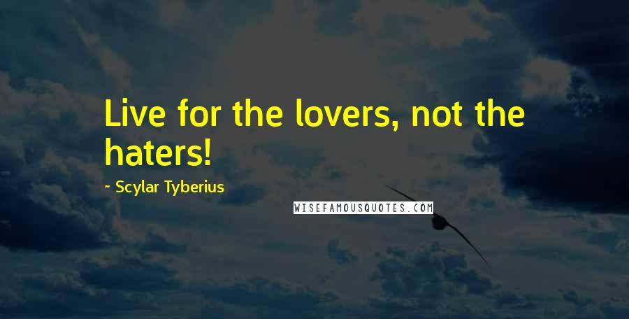 Scylar Tyberius Quotes: Live for the lovers, not the haters!
