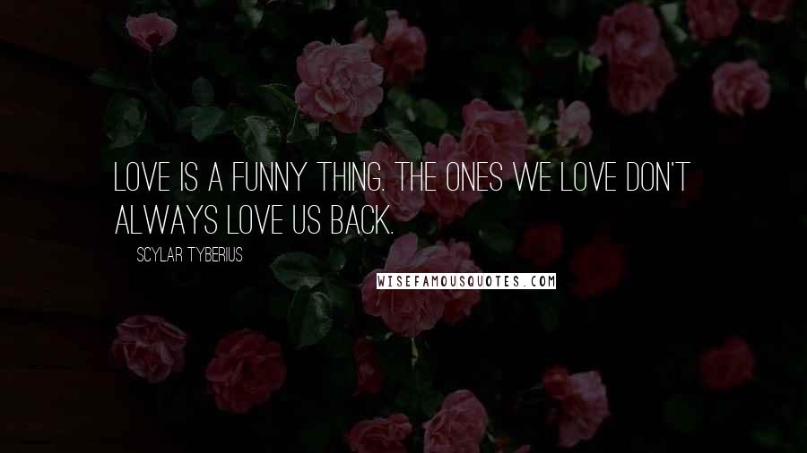 Scylar Tyberius Quotes: Love is a funny thing. The ones we love don't always love us back.