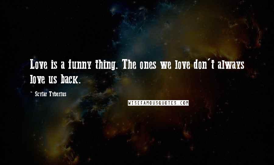 Scylar Tyberius Quotes: Love is a funny thing. The ones we love don't always love us back.