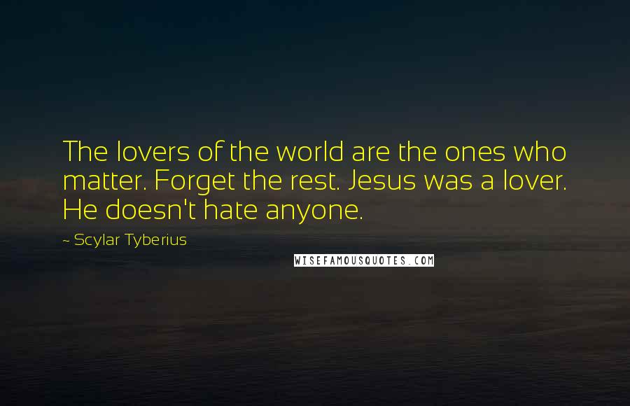 Scylar Tyberius Quotes: The lovers of the world are the ones who matter. Forget the rest. Jesus was a lover. He doesn't hate anyone.