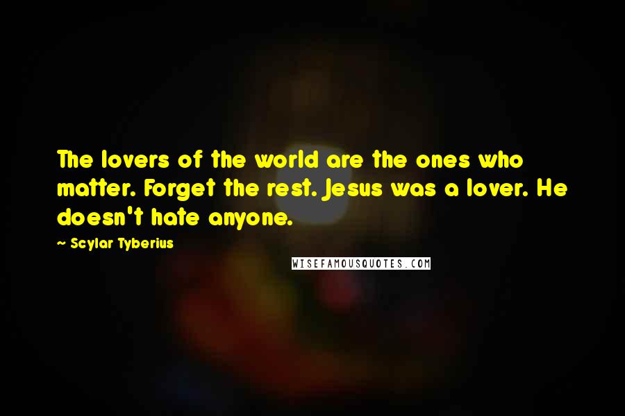 Scylar Tyberius Quotes: The lovers of the world are the ones who matter. Forget the rest. Jesus was a lover. He doesn't hate anyone.