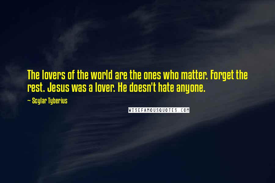 Scylar Tyberius Quotes: The lovers of the world are the ones who matter. Forget the rest. Jesus was a lover. He doesn't hate anyone.