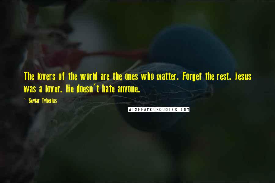 Scylar Tyberius Quotes: The lovers of the world are the ones who matter. Forget the rest. Jesus was a lover. He doesn't hate anyone.