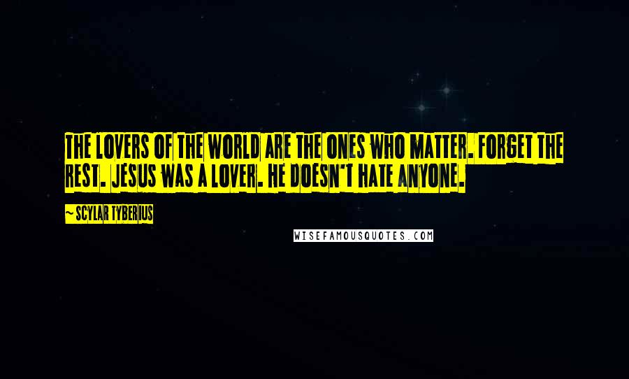 Scylar Tyberius Quotes: The lovers of the world are the ones who matter. Forget the rest. Jesus was a lover. He doesn't hate anyone.