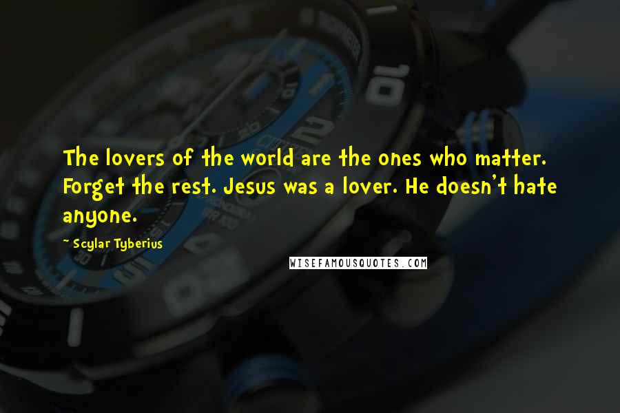 Scylar Tyberius Quotes: The lovers of the world are the ones who matter. Forget the rest. Jesus was a lover. He doesn't hate anyone.