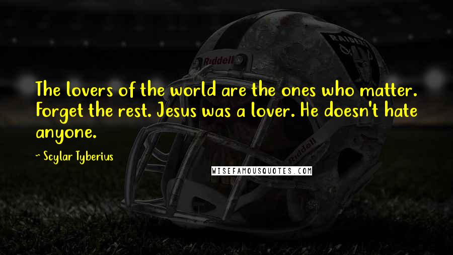 Scylar Tyberius Quotes: The lovers of the world are the ones who matter. Forget the rest. Jesus was a lover. He doesn't hate anyone.