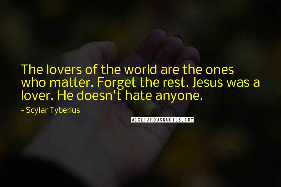 Scylar Tyberius Quotes: The lovers of the world are the ones who matter. Forget the rest. Jesus was a lover. He doesn't hate anyone.