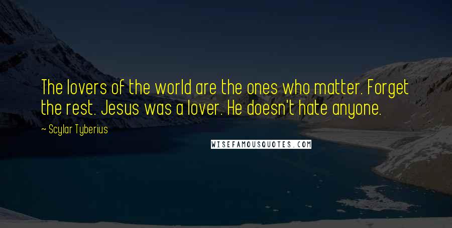 Scylar Tyberius Quotes: The lovers of the world are the ones who matter. Forget the rest. Jesus was a lover. He doesn't hate anyone.