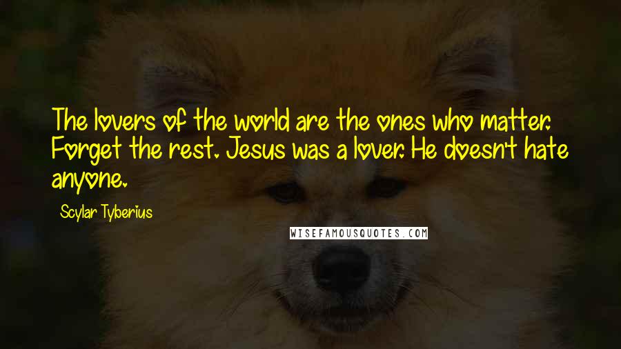 Scylar Tyberius Quotes: The lovers of the world are the ones who matter. Forget the rest. Jesus was a lover. He doesn't hate anyone.