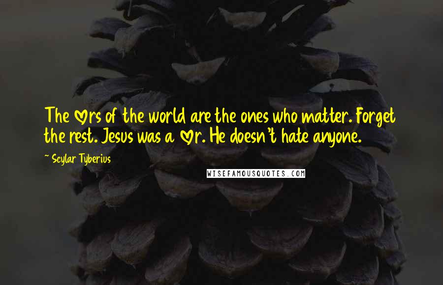 Scylar Tyberius Quotes: The lovers of the world are the ones who matter. Forget the rest. Jesus was a lover. He doesn't hate anyone.