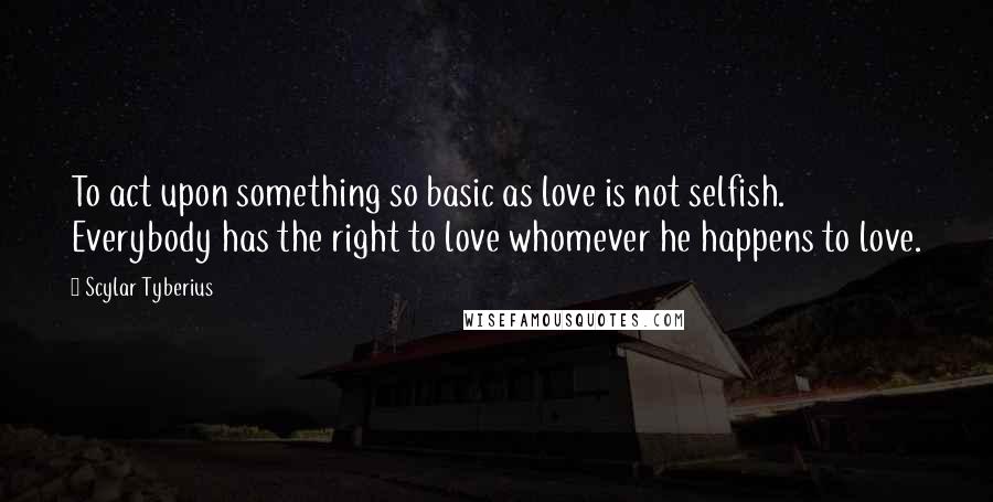 Scylar Tyberius Quotes: To act upon something so basic as love is not selfish. Everybody has the right to love whomever he happens to love.