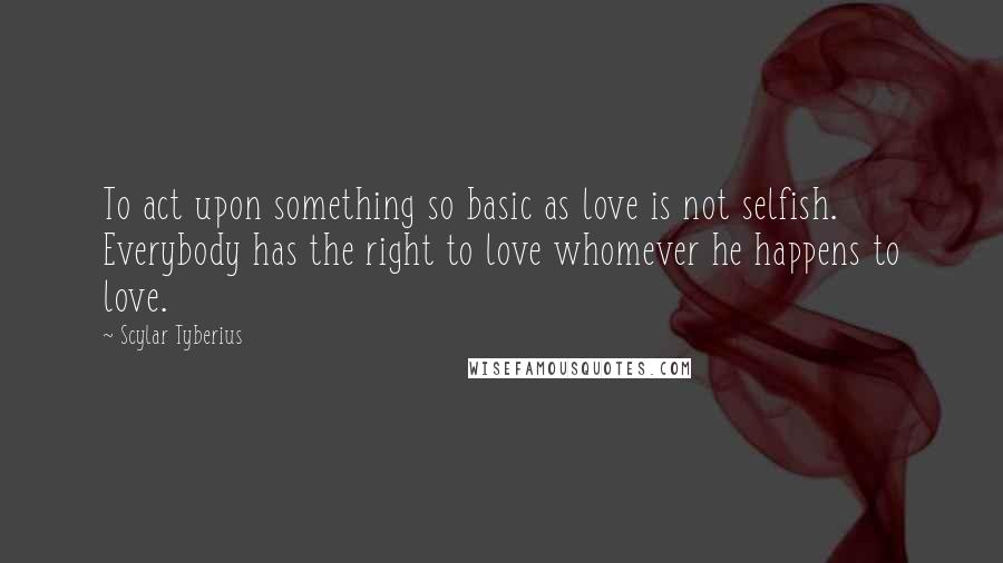 Scylar Tyberius Quotes: To act upon something so basic as love is not selfish. Everybody has the right to love whomever he happens to love.