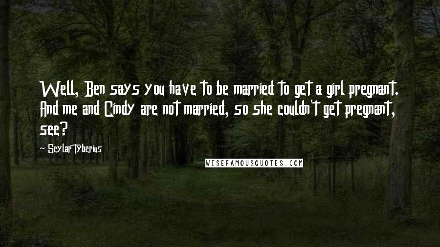 Scylar Tyberius Quotes: Well, Ben says you have to be married to get a girl pregnant. And me and Cindy are not married, so she couldn't get pregnant, see?