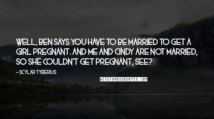 Scylar Tyberius Quotes: Well, Ben says you have to be married to get a girl pregnant. And me and Cindy are not married, so she couldn't get pregnant, see?