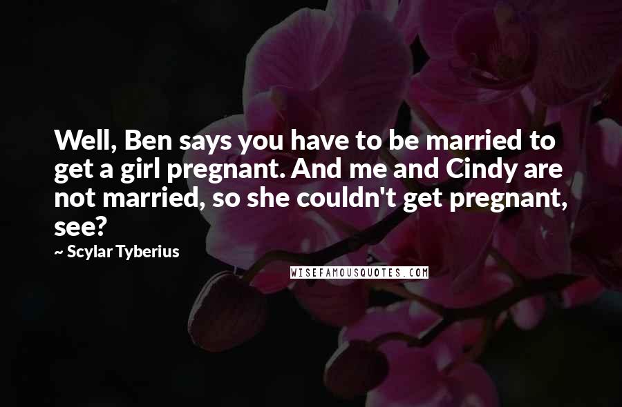 Scylar Tyberius Quotes: Well, Ben says you have to be married to get a girl pregnant. And me and Cindy are not married, so she couldn't get pregnant, see?