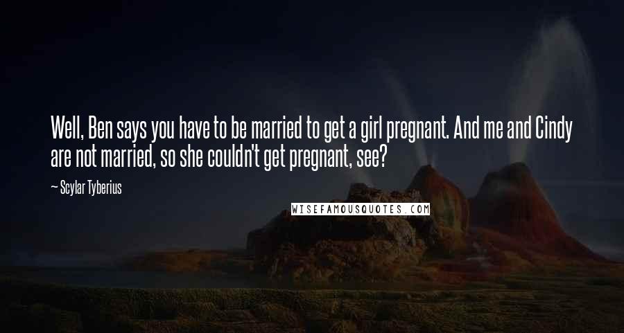 Scylar Tyberius Quotes: Well, Ben says you have to be married to get a girl pregnant. And me and Cindy are not married, so she couldn't get pregnant, see?