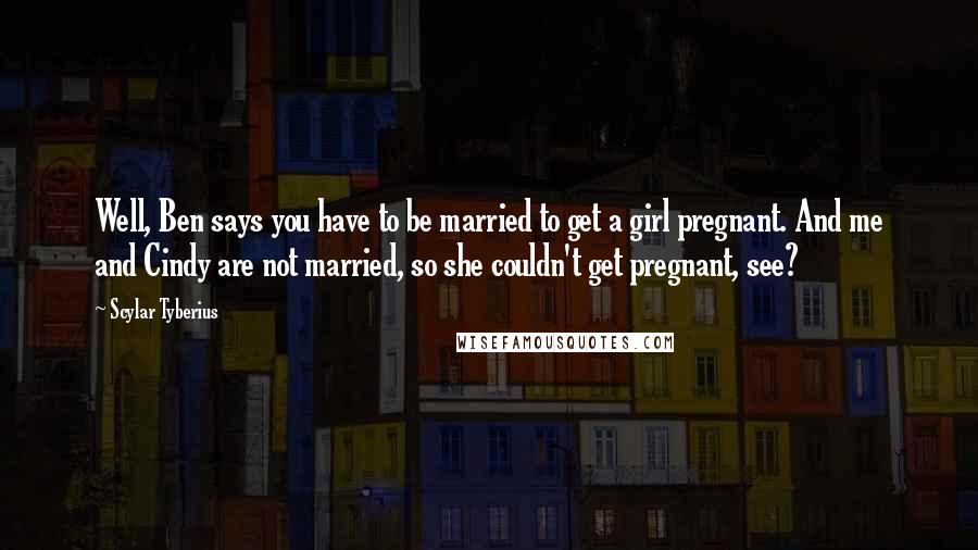 Scylar Tyberius Quotes: Well, Ben says you have to be married to get a girl pregnant. And me and Cindy are not married, so she couldn't get pregnant, see?