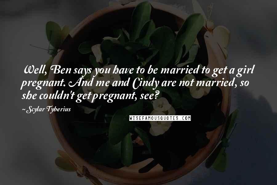 Scylar Tyberius Quotes: Well, Ben says you have to be married to get a girl pregnant. And me and Cindy are not married, so she couldn't get pregnant, see?