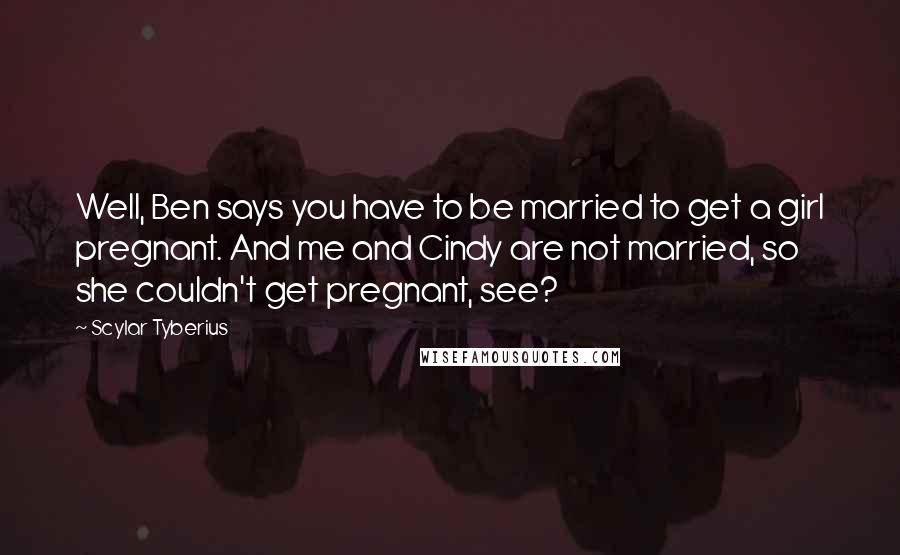 Scylar Tyberius Quotes: Well, Ben says you have to be married to get a girl pregnant. And me and Cindy are not married, so she couldn't get pregnant, see?