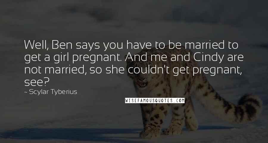 Scylar Tyberius Quotes: Well, Ben says you have to be married to get a girl pregnant. And me and Cindy are not married, so she couldn't get pregnant, see?