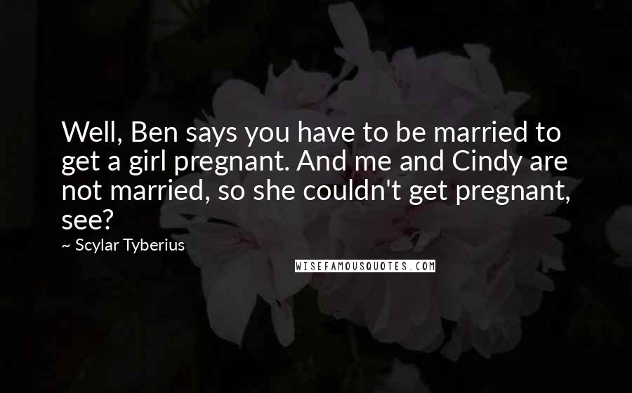 Scylar Tyberius Quotes: Well, Ben says you have to be married to get a girl pregnant. And me and Cindy are not married, so she couldn't get pregnant, see?