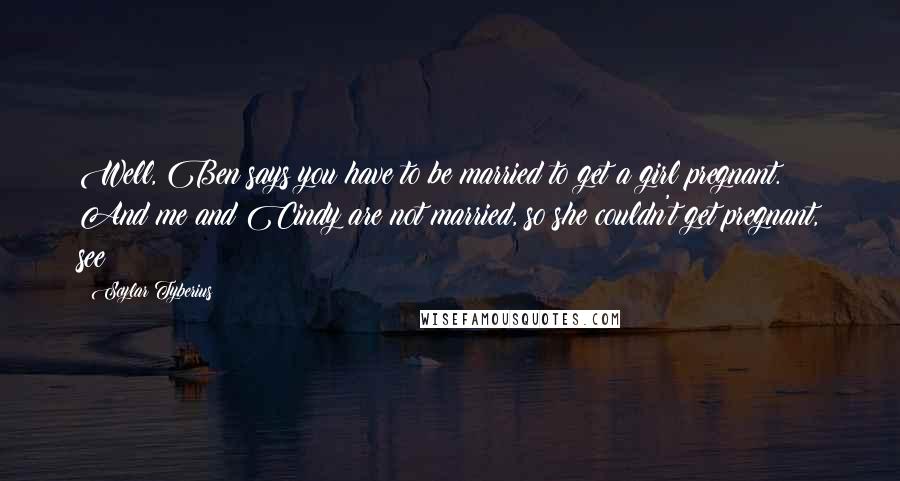 Scylar Tyberius Quotes: Well, Ben says you have to be married to get a girl pregnant. And me and Cindy are not married, so she couldn't get pregnant, see?