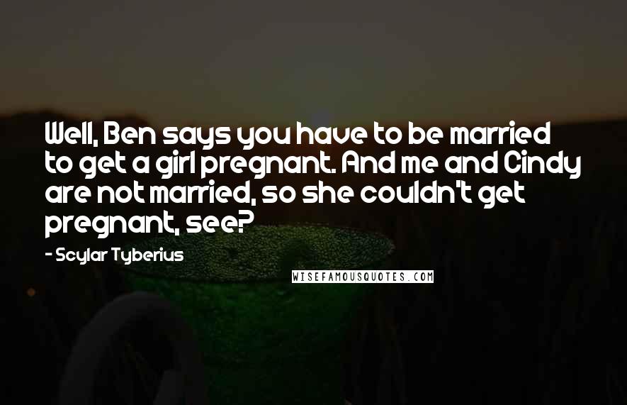 Scylar Tyberius Quotes: Well, Ben says you have to be married to get a girl pregnant. And me and Cindy are not married, so she couldn't get pregnant, see?