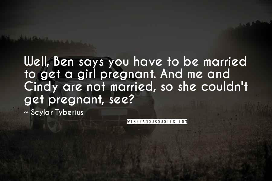 Scylar Tyberius Quotes: Well, Ben says you have to be married to get a girl pregnant. And me and Cindy are not married, so she couldn't get pregnant, see?