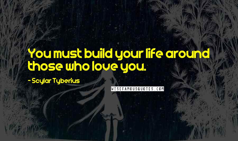 Scylar Tyberius Quotes: You must build your life around those who love you.