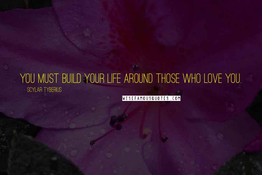 Scylar Tyberius Quotes: You must build your life around those who love you.