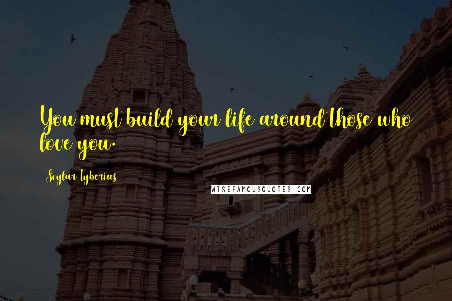 Scylar Tyberius Quotes: You must build your life around those who love you.