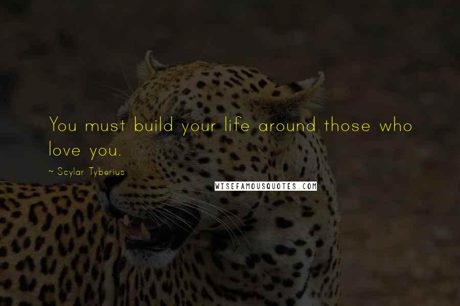 Scylar Tyberius Quotes: You must build your life around those who love you.