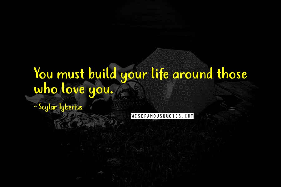 Scylar Tyberius Quotes: You must build your life around those who love you.