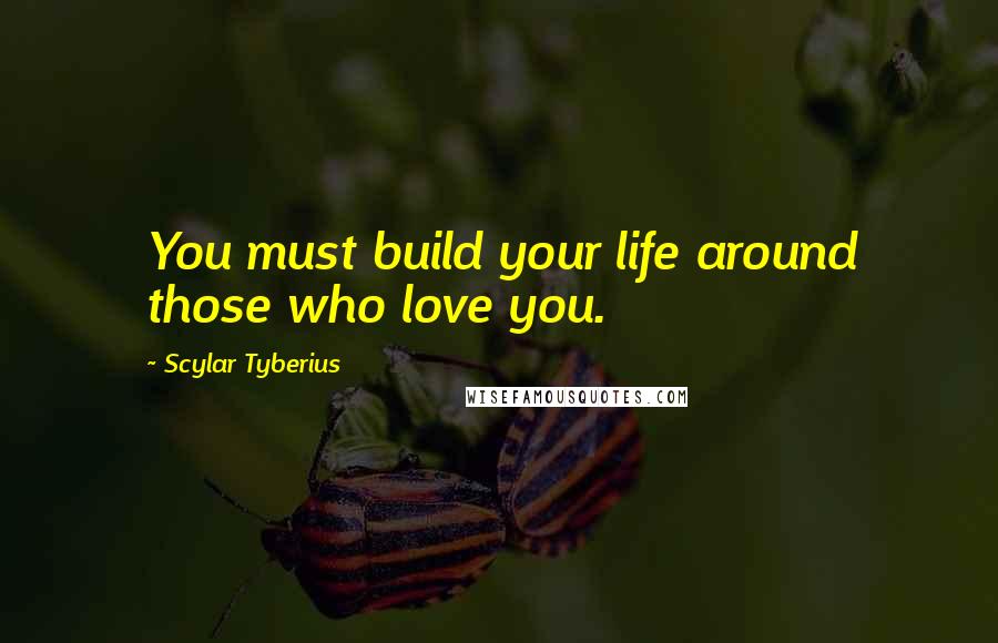 Scylar Tyberius Quotes: You must build your life around those who love you.