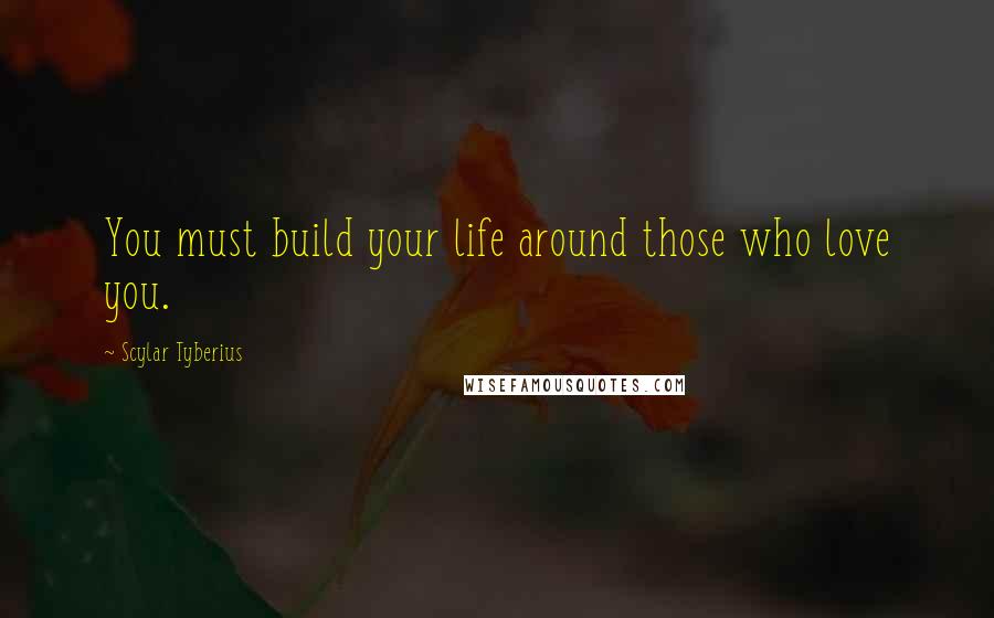 Scylar Tyberius Quotes: You must build your life around those who love you.