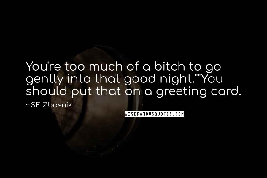 SE Zbasnik Quotes: You're too much of a bitch to go gently into that good night.""You should put that on a greeting card.