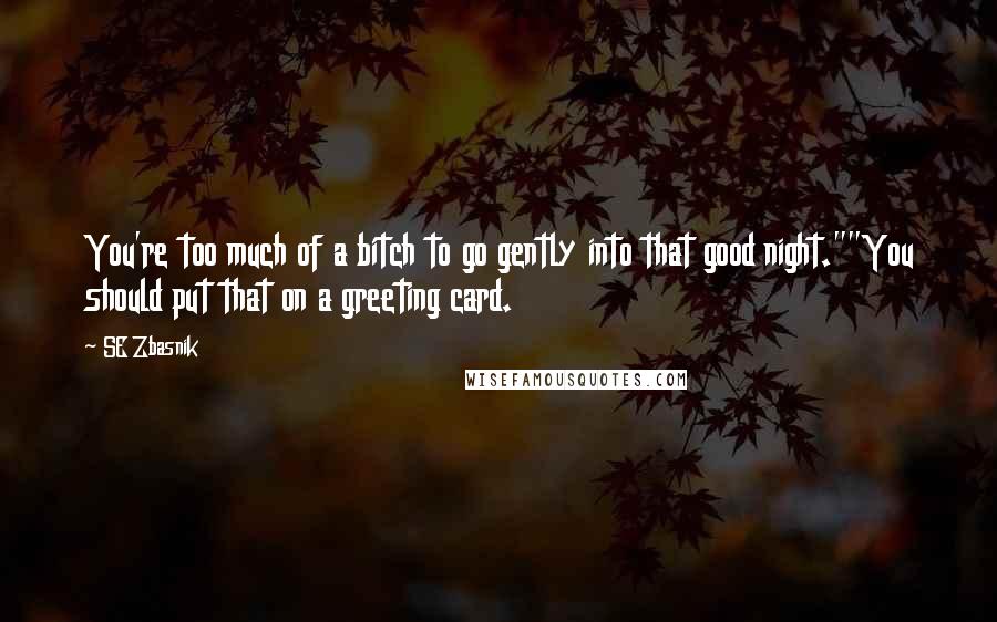 SE Zbasnik Quotes: You're too much of a bitch to go gently into that good night.""You should put that on a greeting card.