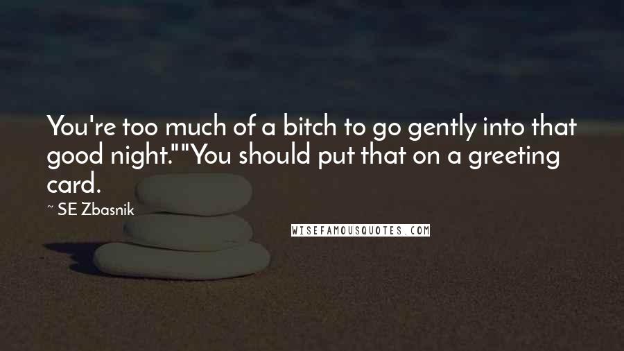 SE Zbasnik Quotes: You're too much of a bitch to go gently into that good night.""You should put that on a greeting card.