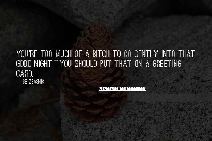 SE Zbasnik Quotes: You're too much of a bitch to go gently into that good night.""You should put that on a greeting card.