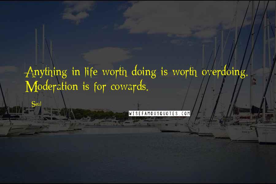 Seal Quotes: Anything in life worth doing is worth overdoing. Moderation is for cowards.