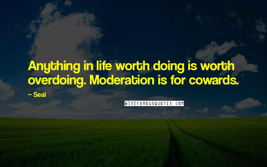 Seal Quotes: Anything in life worth doing is worth overdoing. Moderation is for cowards.