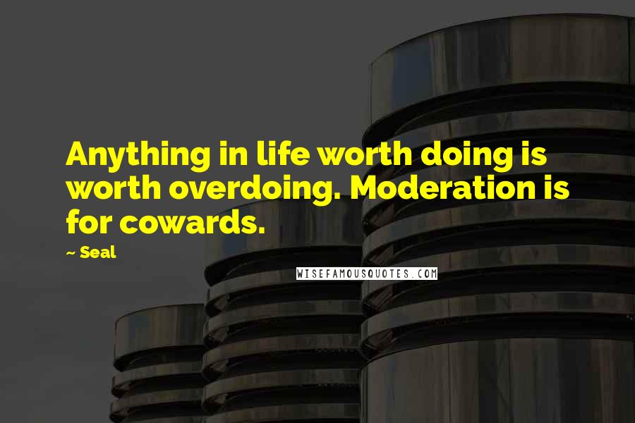 Seal Quotes: Anything in life worth doing is worth overdoing. Moderation is for cowards.