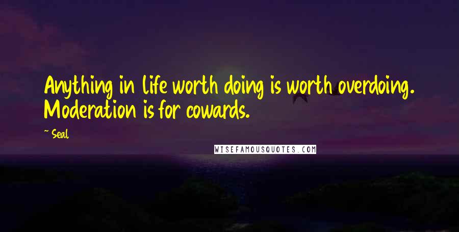 Seal Quotes: Anything in life worth doing is worth overdoing. Moderation is for cowards.