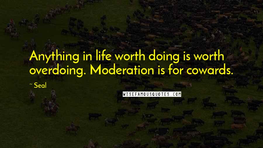 Seal Quotes: Anything in life worth doing is worth overdoing. Moderation is for cowards.